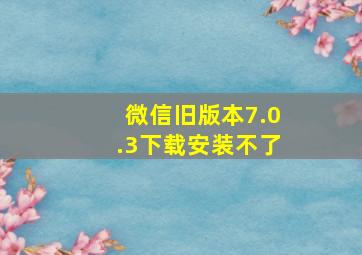 微信旧版本7.0.3下载安装不了