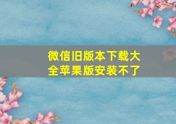 微信旧版本下载大全苹果版安装不了