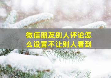 微信朋友别人评论怎么设置不让别人看到