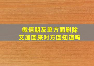 微信朋友单方面删除又加回来对方回知道吗