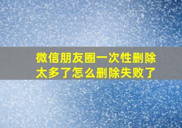 微信朋友圈一次性删除太多了怎么删除失败了