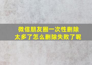 微信朋友圈一次性删除太多了怎么删除失败了呢