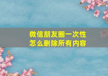 微信朋友圈一次性怎么删除所有内容