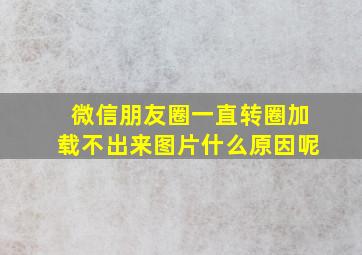 微信朋友圈一直转圈加载不出来图片什么原因呢