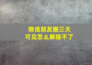 微信朋友圈三天可见怎么解除不了