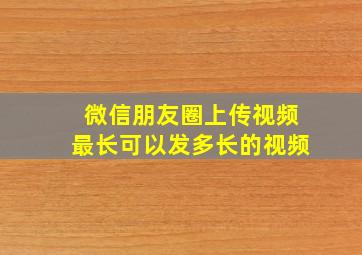 微信朋友圈上传视频最长可以发多长的视频