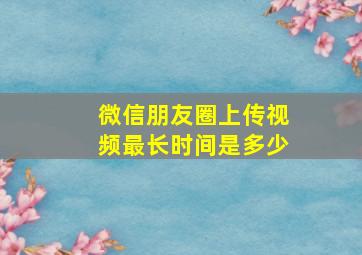 微信朋友圈上传视频最长时间是多少