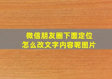 微信朋友圈下面定位怎么改文字内容呢图片