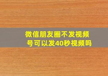 微信朋友圈不发视频号可以发40秒视频吗