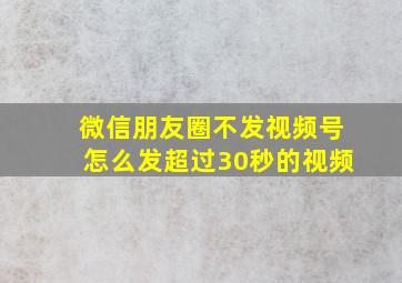 微信朋友圈不发视频号怎么发超过30秒的视频