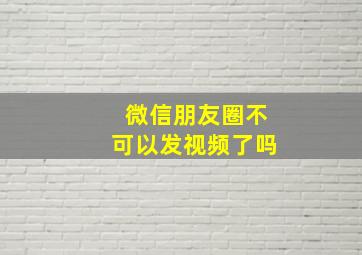 微信朋友圈不可以发视频了吗