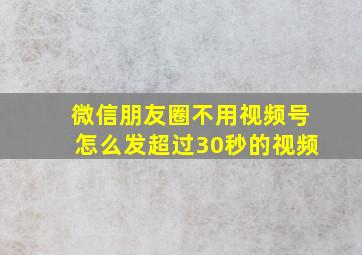 微信朋友圈不用视频号怎么发超过30秒的视频