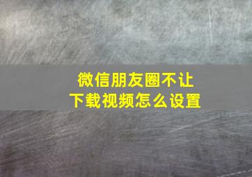 微信朋友圈不让下载视频怎么设置