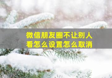 微信朋友圈不让别人看怎么设置怎么取消