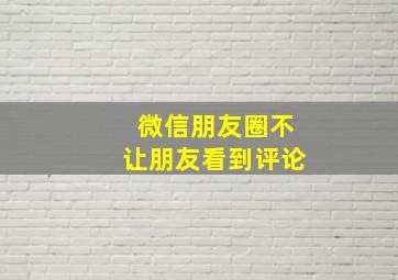 微信朋友圈不让朋友看到评论