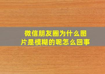 微信朋友圈为什么图片是模糊的呢怎么回事