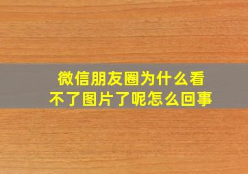 微信朋友圈为什么看不了图片了呢怎么回事