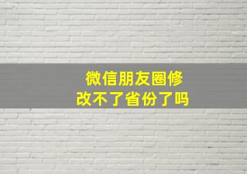 微信朋友圈修改不了省份了吗