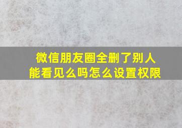 微信朋友圈全删了别人能看见么吗怎么设置权限