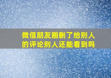 微信朋友圈删了给别人的评论别人还能看到吗