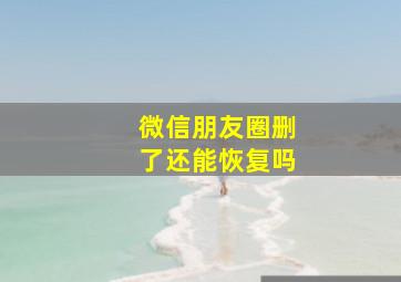 微信朋友圈删了还能恢复吗