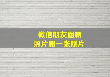 微信朋友圈删照片删一张照片