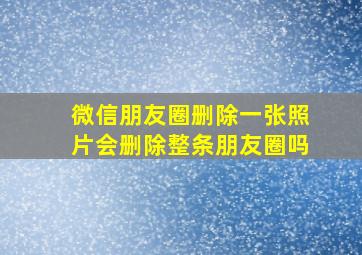 微信朋友圈删除一张照片会删除整条朋友圈吗