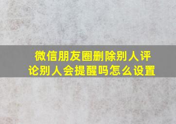 微信朋友圈删除别人评论别人会提醒吗怎么设置