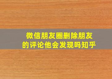 微信朋友圈删除朋友的评论他会发现吗知乎