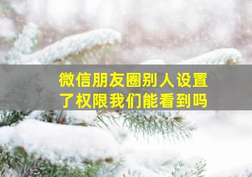 微信朋友圈别人设置了权限我们能看到吗