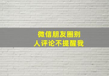 微信朋友圈别人评论不提醒我