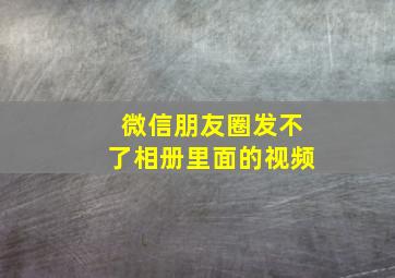 微信朋友圈发不了相册里面的视频