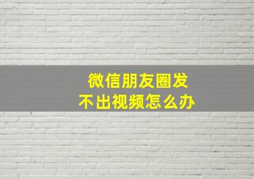 微信朋友圈发不出视频怎么办