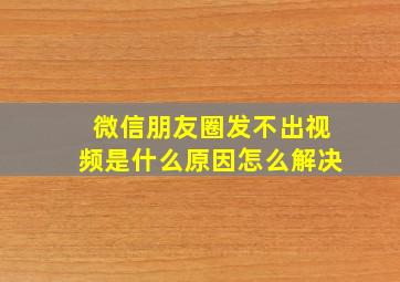 微信朋友圈发不出视频是什么原因怎么解决