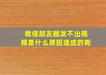 微信朋友圈发不出视频是什么原因造成的呢