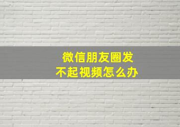 微信朋友圈发不起视频怎么办