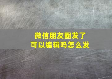 微信朋友圈发了可以编辑吗怎么发