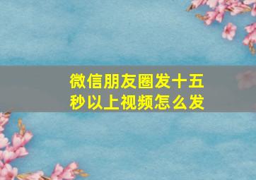 微信朋友圈发十五秒以上视频怎么发