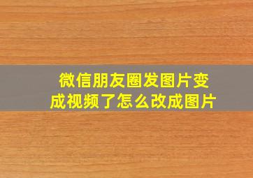 微信朋友圈发图片变成视频了怎么改成图片