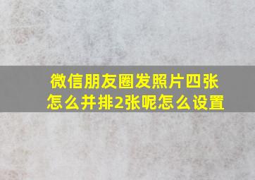 微信朋友圈发照片四张怎么并排2张呢怎么设置