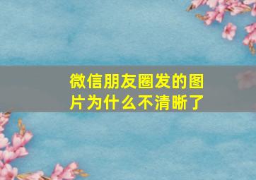 微信朋友圈发的图片为什么不清晰了