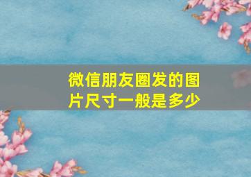 微信朋友圈发的图片尺寸一般是多少