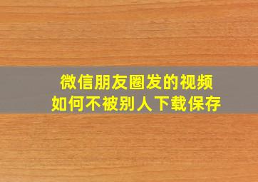 微信朋友圈发的视频如何不被别人下载保存