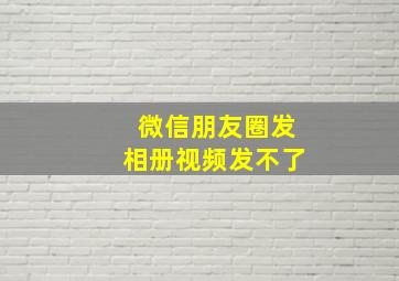 微信朋友圈发相册视频发不了