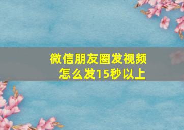 微信朋友圈发视频怎么发15秒以上