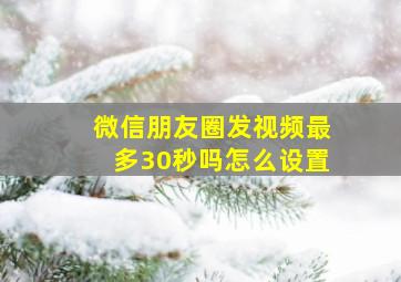 微信朋友圈发视频最多30秒吗怎么设置