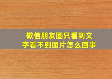 微信朋友圈只看到文字看不到图片怎么回事