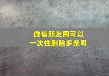 微信朋友圈可以一次性删除多条吗