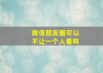 微信朋友圈可以不让一个人看吗