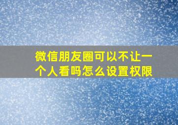 微信朋友圈可以不让一个人看吗怎么设置权限